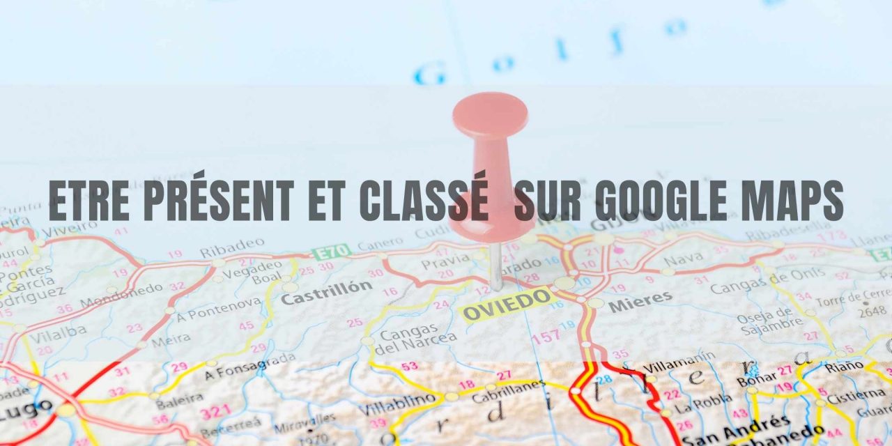 Comment être présent et classé sur Google Maps ?